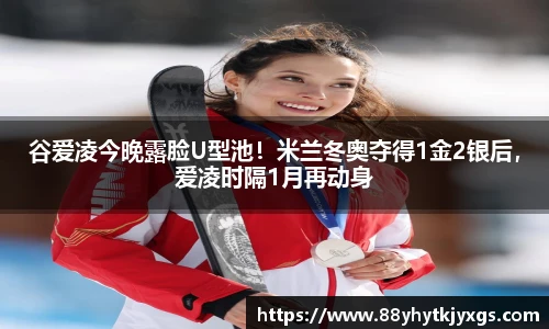 谷爱凌今晚露脸U型池！米兰冬奥夺得1金2银后，爱凌时隔1月再动身